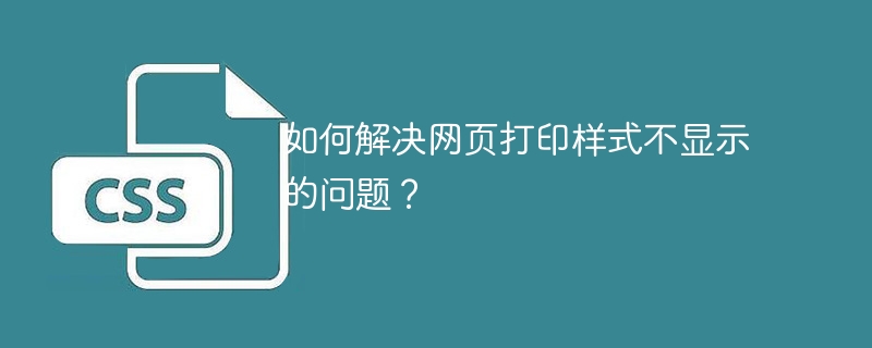 如何解决网页打印样式不显示的问题？