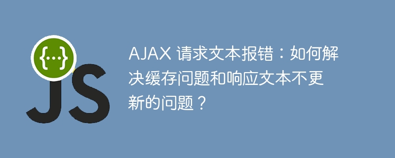 AJAX 请求文本报错：如何解决缓存问题和响应文本不更新的问题？