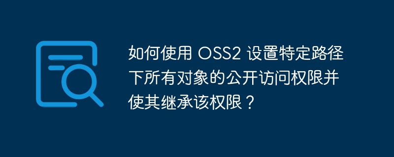 如何使用 OSS2 设置特定路径下所有对象的公开访问权限并使其继承该权限？