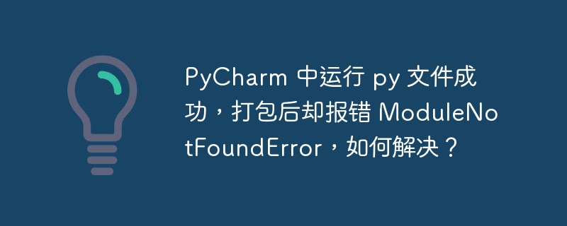 PyCharm 中运行 py 文件成功，打包后却报错 ModuleNotFoundError，如何解决？