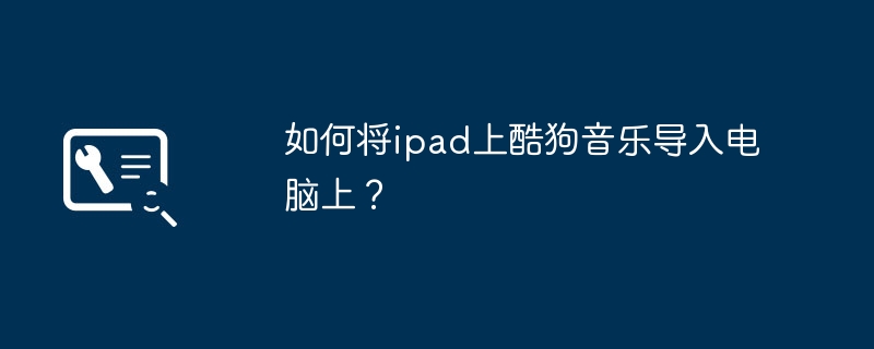 如何将ipad上酷狗音乐导入电脑上？