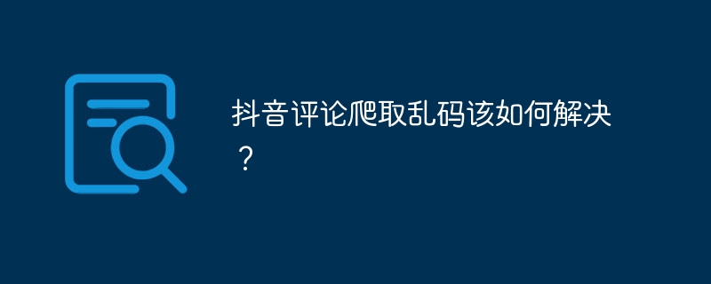 抖音评论爬取乱码该如何解决？