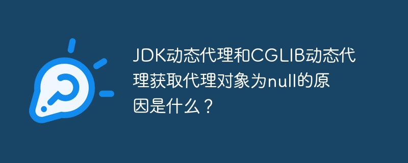 JDK动态代理和CGLIB动态代理获取代理对象为null的原因是什么？