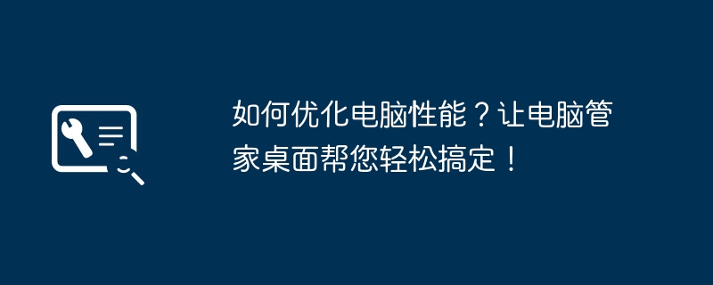 如何优化电脑性能？让电脑管家桌面帮您轻松搞定！