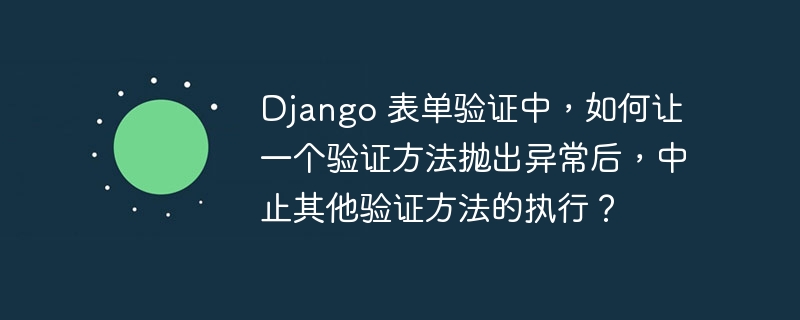 Django 表单验证中，如何让一个验证方法抛出异常后，中止其他验证方法的执行？