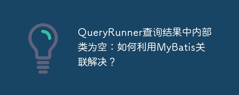 QueryRunner查询结果中内部类为空：如何利用MyBatis关联解决？