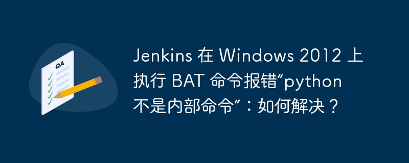 Jenkins 在 Windows 2012 上执行 BAT 命令报错“python 不是内部命令”：如何解决？