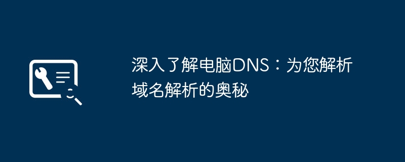 深入了解电脑DNS：为您解析域名解析的奥秘