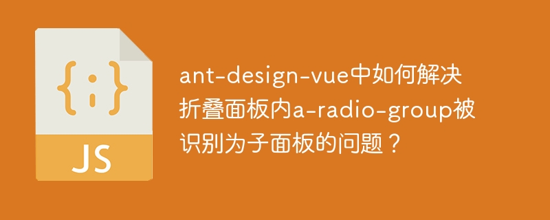 ant-design-vue中如何解决折叠面板内a-radio-group被识别为子面板的问题？