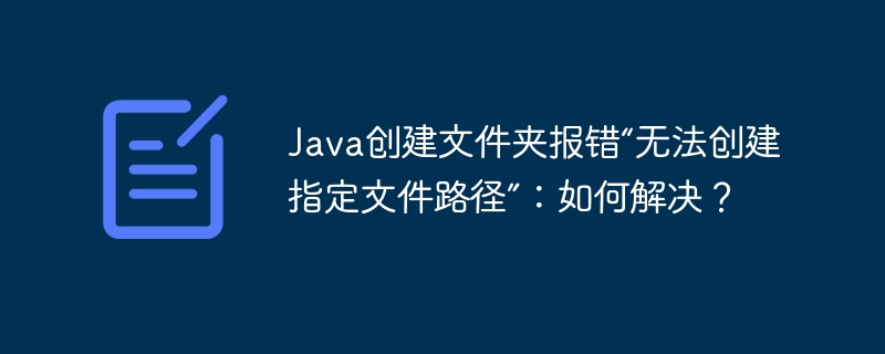 Java创建文件夹报错“无法创建指定文件路径”：如何解决？