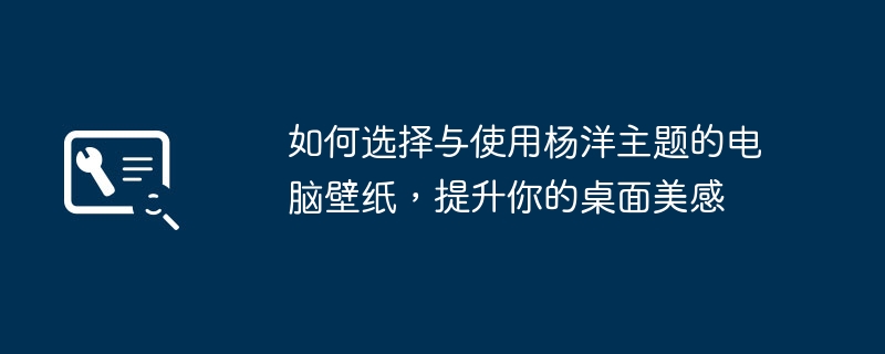 如何选择与使用杨洋主题的电脑壁纸，提升你的桌面美感