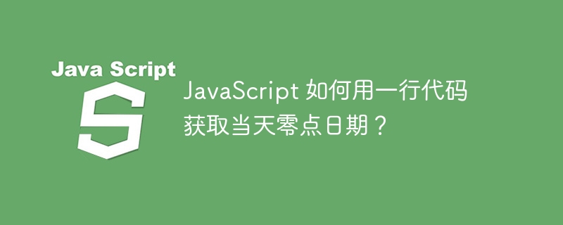 JavaScript 如何用一行代码获取当天零点日期？