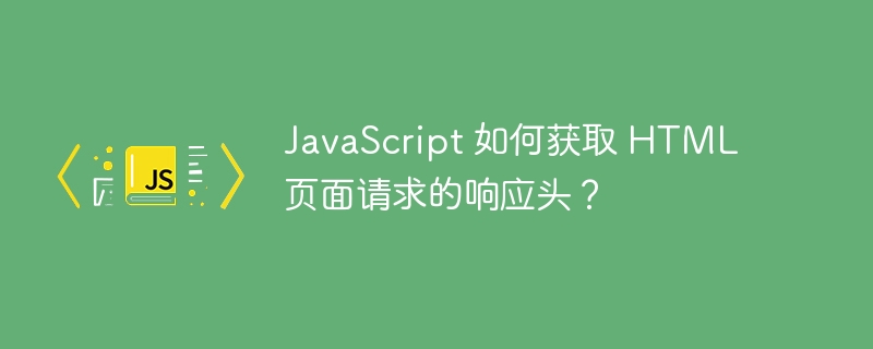 JavaScript 如何获取 HTML 页面请求的响应头？