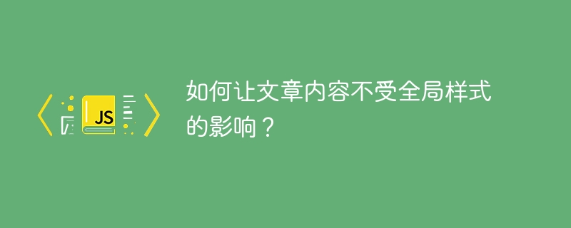 如何让文章内容不受全局样式的影响？