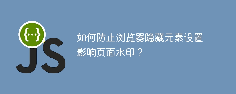 如何防止浏览器隐藏元素设置影响页面水印？