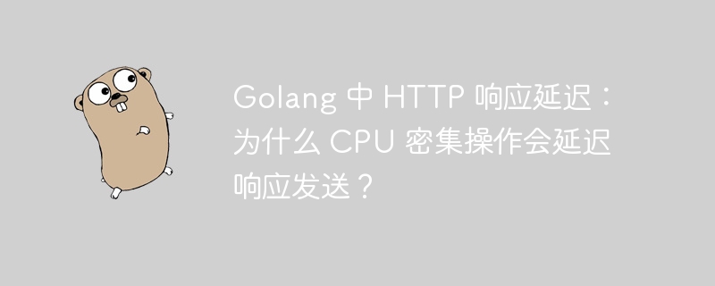 Golang 中 HTTP 响应延迟：为什么 CPU 密集操作会延迟响应发送？