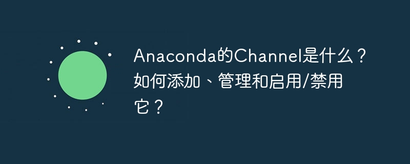 Anaconda的Channel是什么？如何添加、管理和启用/禁用它？