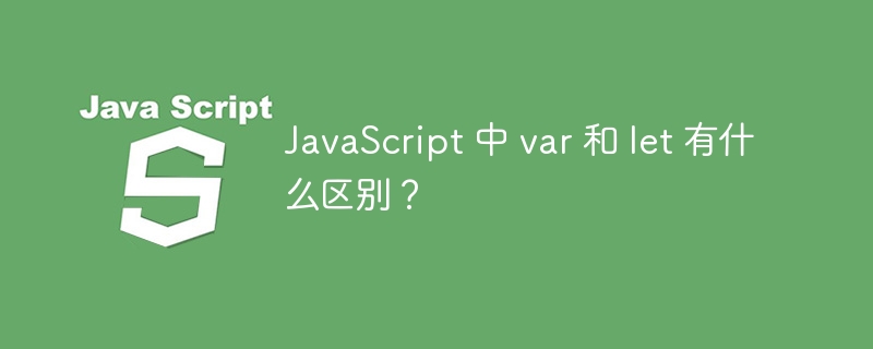 JavaScript 中 var 和 let 有什么区别？