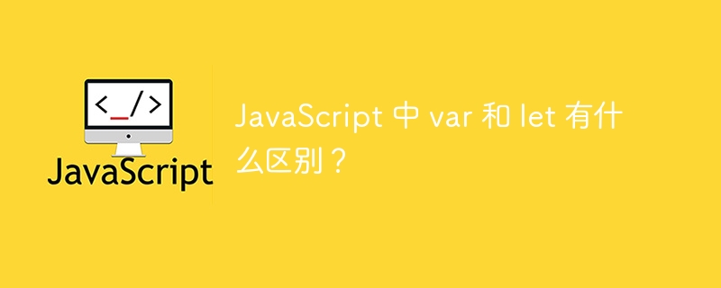 JavaScript 中 var 和 let 有什么区别？