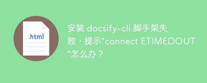 安装 docsify-cli 脚手架失败，提示“connect ETIMEDOUT”怎么办？ 
