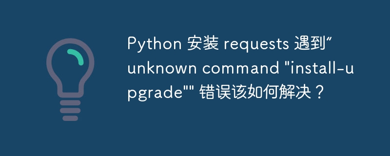 Python 安装 requests 遇到“unknown command \