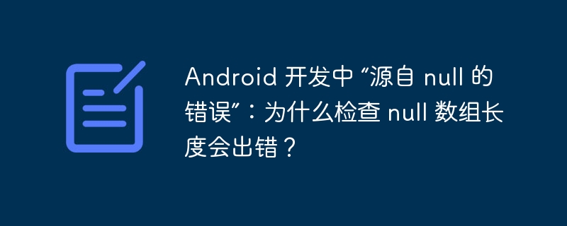 Android 开发中 “源自 null 的错误”：为什么检查 null 数组长度会出错？