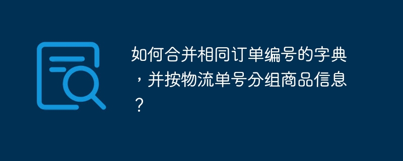 如何合并相同订单编号的字典，并按物流单号分组商品信息？