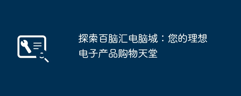 探索百脑汇电脑城：您的理想电子产品购物天堂