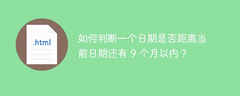 如何判断一个日期是否距离当前日期还有 9 个月以内？ 
