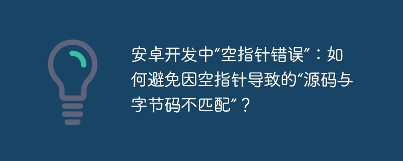 安卓开发中“空指针错误”：如何避免因空指针导致的“源码与字节码不匹配”？