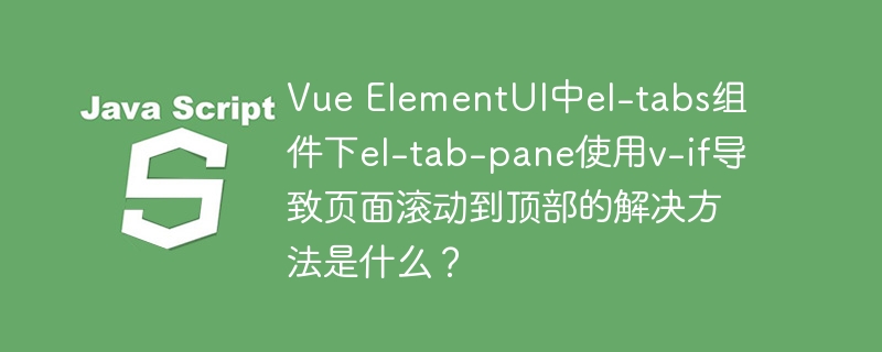 Vue ElementUI中el-tabs组件下el-tab-pane使用v-if导致页面滚动到顶部的解决方法是什么？