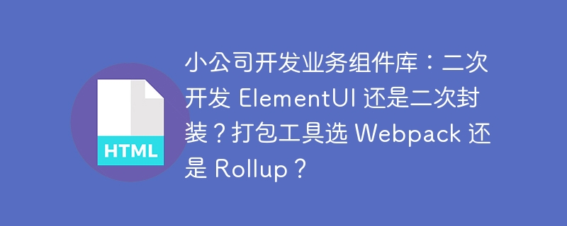 小公司开发业务组件库：二次开发 ElementUI 还是二次封装？打包工具选 Webpack 还是 Rollup？ 
