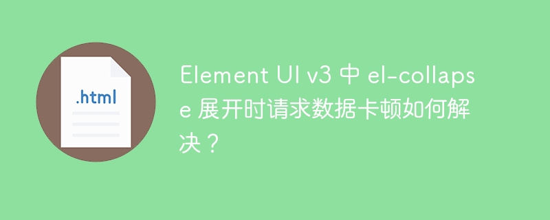 Element UI v3 中 el-collapse 展开时请求数据卡顿如何解决？ 
