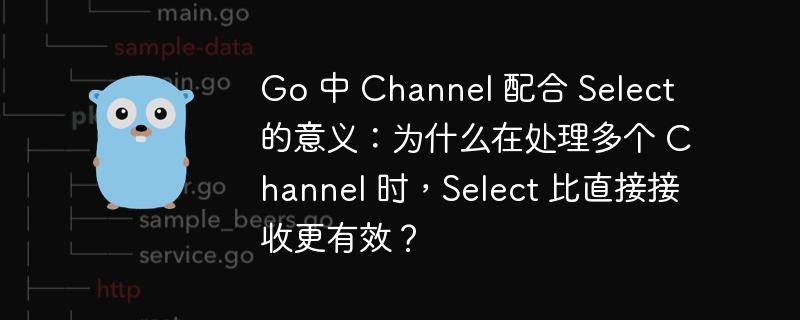 Go 中 Channel 配合 Select 的意义：为什么在处理多个 Channel 时，Select 比直接接收更有效？