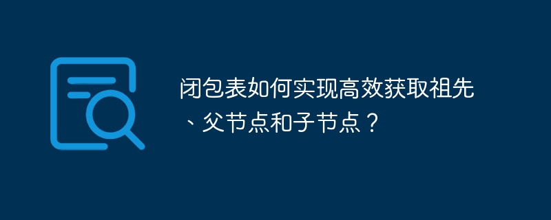 闭包表如何实现高效获取祖先、父节点和子节点？