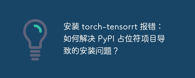 安装 torch-tensorrt 报错：如何解决 PyPI 占位符项目导致的安装问题？