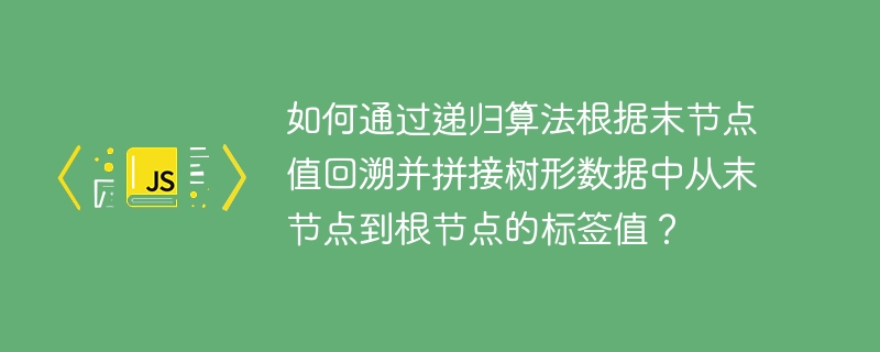 如何通过递归算法根据末节点值回溯并拼接树形数据中从末节点到根节点的标签值？