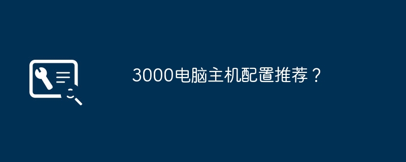 3000电脑主机配置推荐？