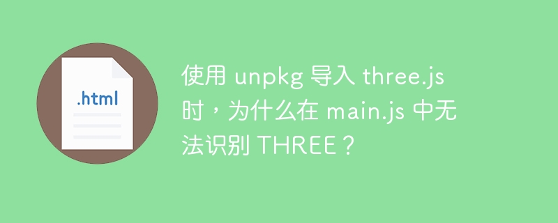 使用 unpkg 导入 three.js 时，为什么在 main.js 中无法识别 THREE？ 
