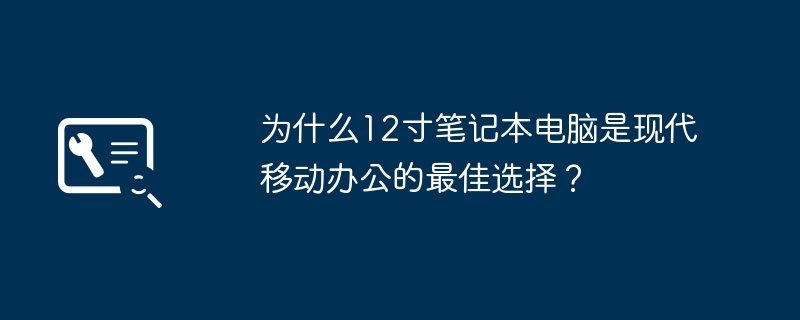 为什么12寸笔记本电脑是现代移动办公的最佳选择？