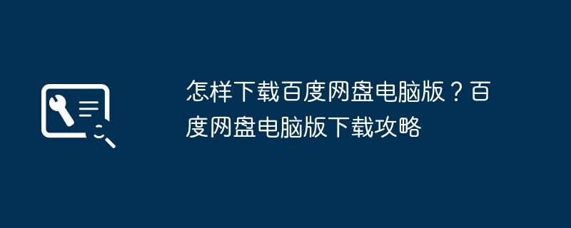 怎样下载百度网盘电脑版？百度网盘电脑版下载攻略