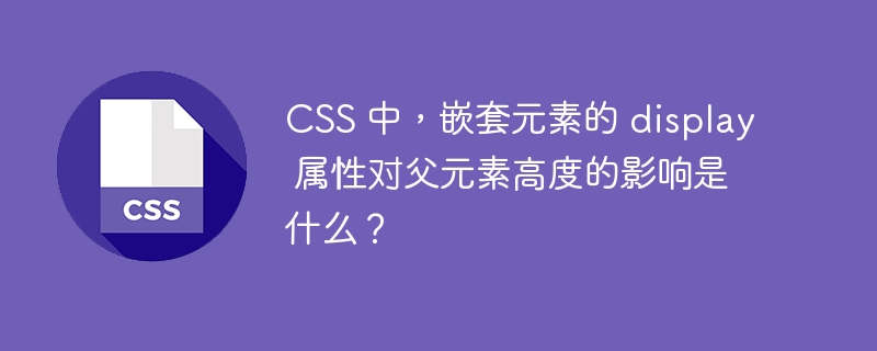 CSS 中，嵌套元素的 display 属性对父元素高度的影响是什么？