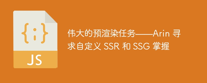 伟大的预渲染任务——Arin 寻求自定义 SSR 和 SSG 掌握