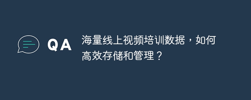 海量线上视频培训数据，如何高效存储和管理？