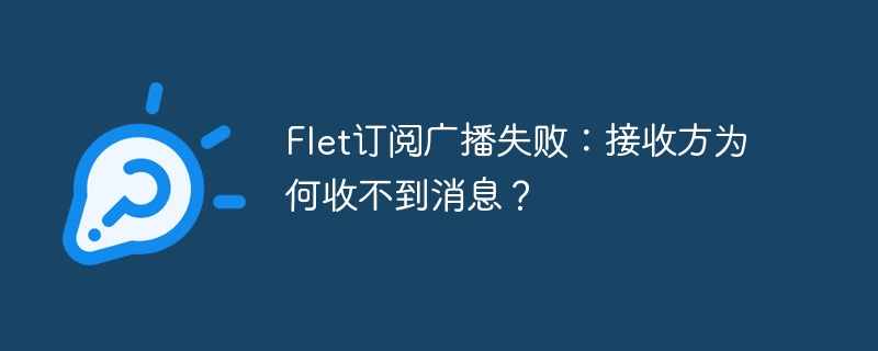 Flet订阅广播失败：接收方为何收不到消息？