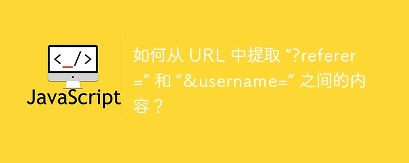 如何从 URL 中提取 “?referer=” 和 “&username=” 之间的内容？