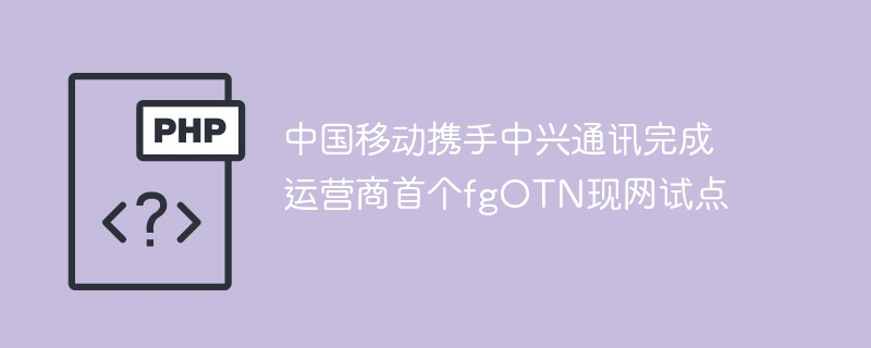 中国移动携手中兴通讯完成运营商首个fgOTN现网试点