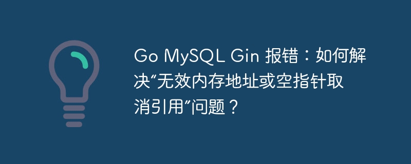 Go MySQL Gin 报错：如何解决“无效内存地址或空指针取消引用”问题？