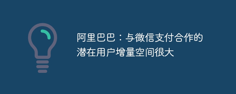 阿里巴巴：与微信支付合作的潜在用户增量空间很大