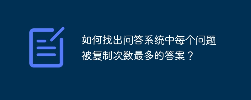 如何找出问答系统中每个问题被复制次数最多的答案？